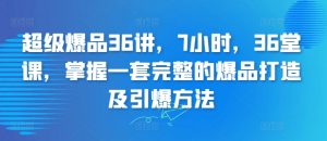 超级爆品36讲,7小时,36堂课,掌握一套完整的爆品打造及引爆方法-风淘社