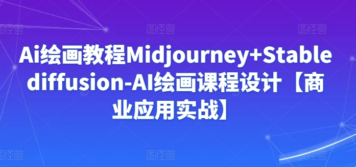 Ai绘画教程Midjourney+Stablediffusion-AI绘画课程设计【商业应用实战】-风淘社