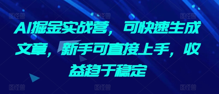 AI掘金实战营,可快速生成文章,新手可直接上手,收益趋于稳定-风淘社