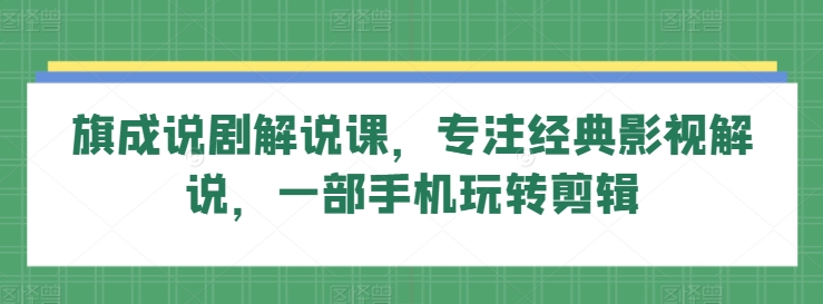 旗成说剧解说课,专注经典影视解说,一部手机玩转剪辑-风淘社