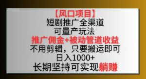【风口项目】短剧推广全渠道最新双重收益玩法,推广佣金管道收益,不用剪辑,只要搬运即可【揭秘】-风淘社
