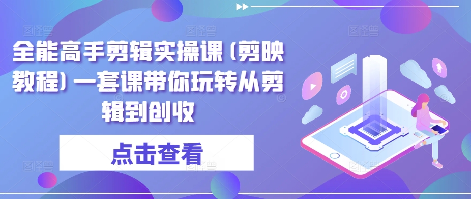 全能高手剪辑实操课(剪映教程)一套课带你玩转从剪辑到创收-风淘社