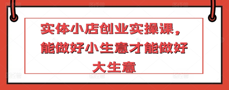 实体小店创业实操课，能做好小生意才能做好大生意-风淘社