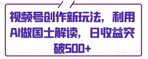 视频号创作新玩法,利用AI做国士解读,日收益突破500+【揭秘】-风淘社