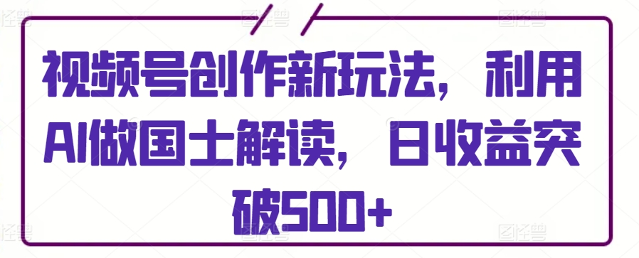 视频号创作新玩法,利用AI做国士解读,日收益突破500+【揭秘】-风淘社