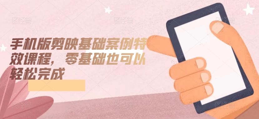 手机版剪映基础案例特效课程,零基础也可以轻松完成-风淘社