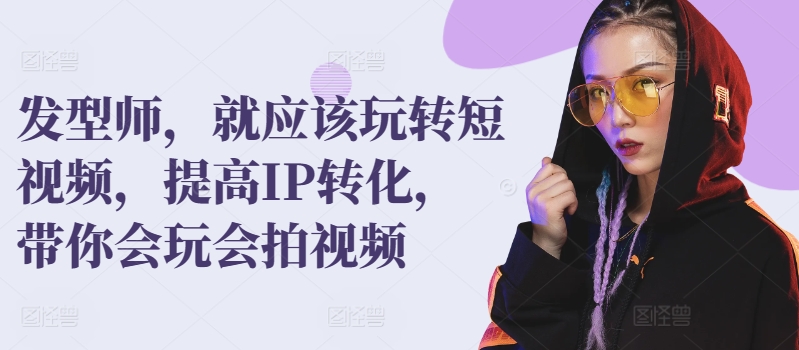 发型师,就应该玩转短视频,提高IP转化,带你会玩会拍视频-风淘社