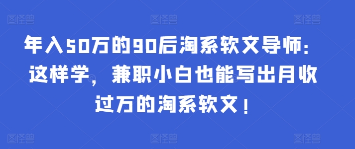 年入50万的90后淘系软文导师:这样学,兼职小白也能写出月收过万的淘系软文!-风淘社