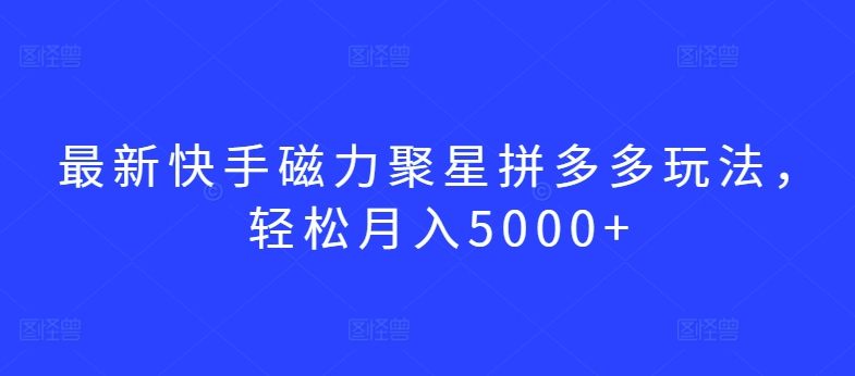 最新快手磁力聚星拼多多玩法，轻松月入5000+【揭秘】-风淘社