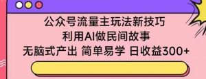 公众号流量主玩法新技巧,利用AI做民间故事 ,无脑式产出,简单易学,日收益300+【揭秘】-风淘社