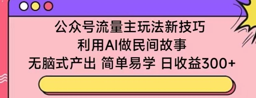 公众号流量主玩法新技巧,利用AI做民间故事 ,无脑式产出,简单易学,日收益300+【揭秘】-风淘社