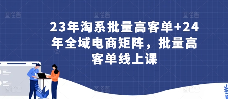23年淘系批量高客单+24年全域电商矩阵，批量高客单线上课-风淘社