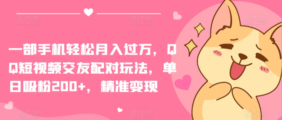 一部手机轻松月入过万，QQ短视频交友配对玩法，单日吸粉200+，精准变现【揭秘】-风淘社