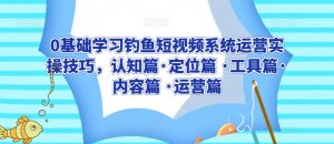 0基础学习钓鱼短视频系统运营实操技巧,认知篇·定位篇 ·工具篇·内容篇 ·运营篇-风淘社