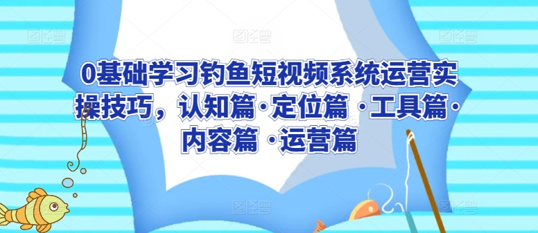 0基础学习钓鱼短视频系统运营实操技巧,认知篇·定位篇 ·工具篇·内容篇 ·运营篇-风淘社