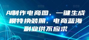 AI制作电商图，一键生成模特换装照，电商蓝海副业供不应求【揭秘】-风淘社