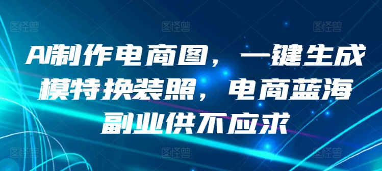 AI制作电商图,一键生成模特换装照,电商蓝海副业供不应求【揭秘】-风淘社