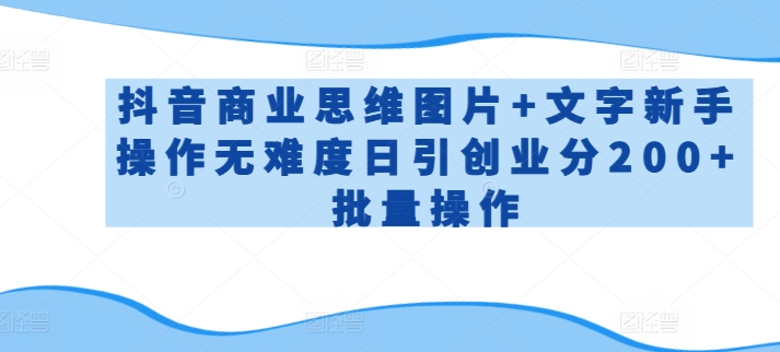 抖音商业思维图片+文字新手操作无难度日引创业分200+批量操作【揭秘】-风淘社
