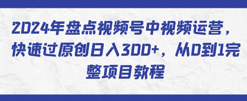 2024年盘点视频号中视频运营,快速过原创日入300+,从0到1完整项目教程-风淘社