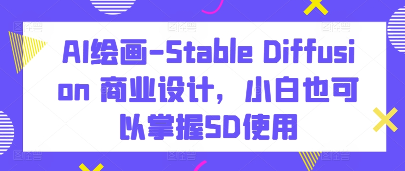 AI绘画-Stable Diffusion 商业设计，小白也可以掌握SD使用-风淘社