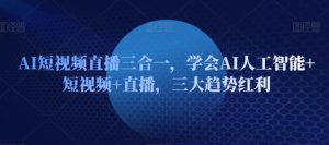 AI短视频直播三合一,学会AI人工智能+短视频+直播,三大趋势红利-风淘社