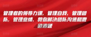 管理者的领导力课,管理自我,管理团队,管理业绩,教你解决团队沟通和激励难题-风淘社