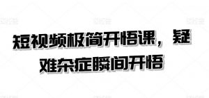 短视频极简开悟课,疑难杂症瞬间开悟-风淘社
