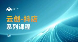 云创一方-抖店系列课,抖店商城、商品卡、无货源等玩法-风淘社