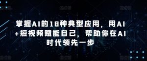 掌握AI的18种典型应用,用AI+短视频赋能自己,帮助你在AI时代领先一步-风淘社