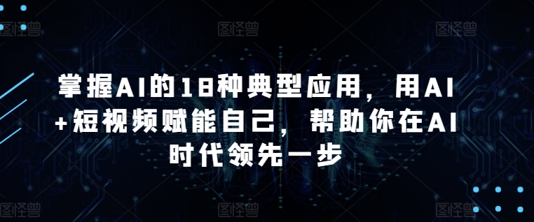 掌握AI的18种典型应用,用AI+短视频赋能自己,帮助你在AI时代领先一步-风淘社