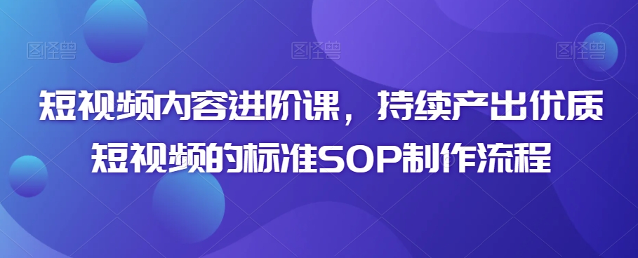 短视频内容进阶课,持续产出优质短视频的标准SOP制作流程-风淘社
