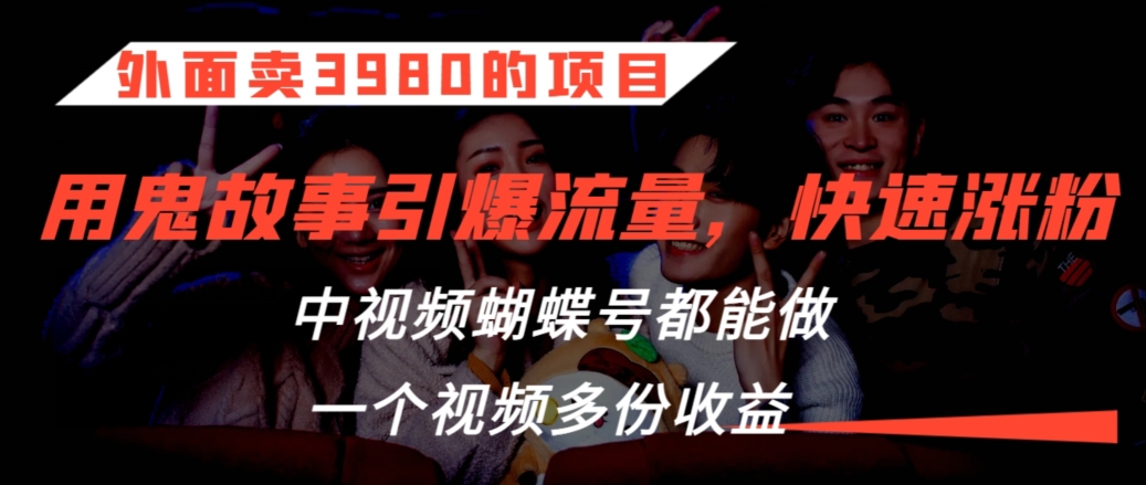 外面卖3980的项目，鬼故事引爆流量打法，中视频、蝴蝶号都能做，一个视频多份收益【揭秘】-风淘社
