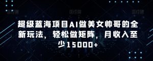 超级蓝海项目AI做美女帅哥的全新玩法,轻松做矩阵,月收入至少15000+【揭秘】-风淘社