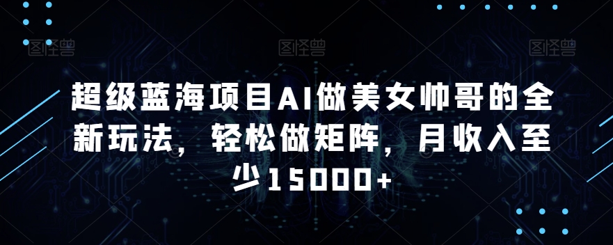 超级蓝海项目AI做美女帅哥的全新玩法,轻松做矩阵,月收入至少15000+【揭秘】-风淘社