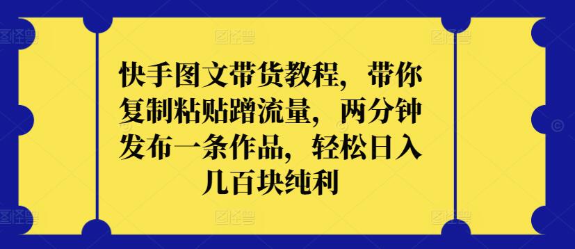 快手图文带货教程，带你复制粘贴蹭流量，两分钟发布一条作品，轻松日入几百块纯利【揭秘】-风淘社