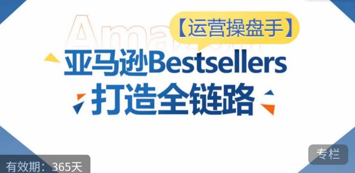 运营操盘手!亚马逊Bestsellers打造全链路,选品、Listing、广告投放全链路进阶优化-风淘社