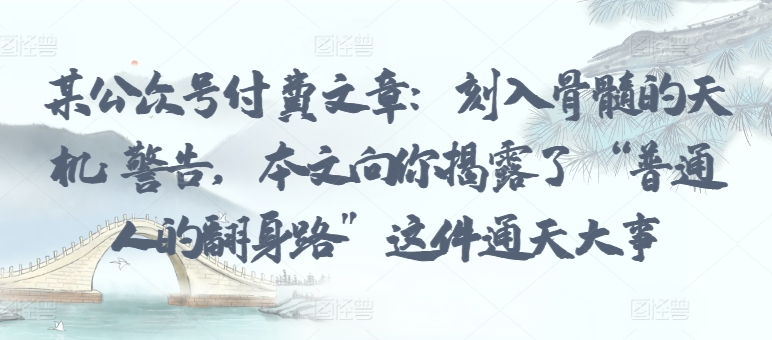某公众号付费文章:刻入骨髓的天机: 警告,本文向你揭露了 “普通人的翻身路” 这件通天大事-风淘社