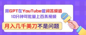 用GPT在YouTube做问答频道，10分钟可批量上百条视频，月入几千美刀不是问题【揭秘】-风淘社