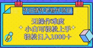 怀旧情怀老物件项目,无操作难度,小白可轻松上手,轻松日入1000+【揭秘】-风淘社