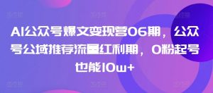 AI公众号爆文变现营06期，公众号公域推荐流量红利期，0粉起号也能10w+-风淘社