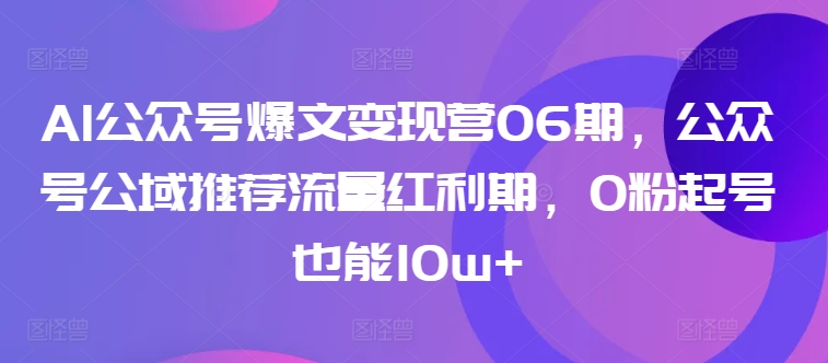 AI公众号爆文变现营06期,公众号公域推荐流量红利期,0粉起号也能10w+-风淘社