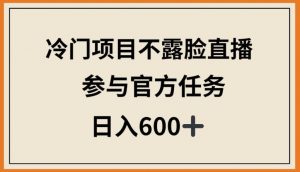 冷门项目不露脸直播，参与官方任务，日入600+【揭秘】-风淘社