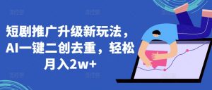 短剧推广升级新玩法,AI一键二创去重,轻松月入2w+【揭秘】-风淘社