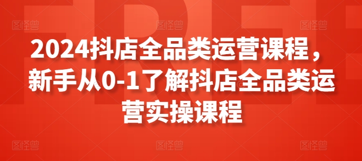 2024抖店全品类运营课程,新手从0-1了解抖店全品类运营实操课程-风淘社