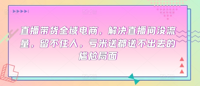 直播带货全域电商,解决直播间没流量,留不住人,亏米送都送不出去的尴尬局面-风淘社
