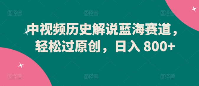 中视频历史解说蓝海赛道,轻松过原创,日入 800+【揭秘】-风淘社