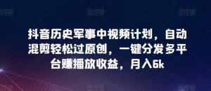 抖音历史军事中视频计划，自动混剪轻松过原创，一键分发多平台赚播放收益，月入6k【揭秘】-风淘社