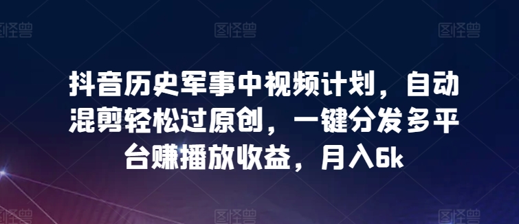 抖音历史军事中视频计划,自动混剪轻松过原创,一键分发多平台赚播放收益,月入6k【揭秘】-风淘社