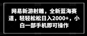 网易新游射雕，全新蓝海赛道，轻轻松松日入2000+，小白一部手机即可操作【揭秘】-风淘社