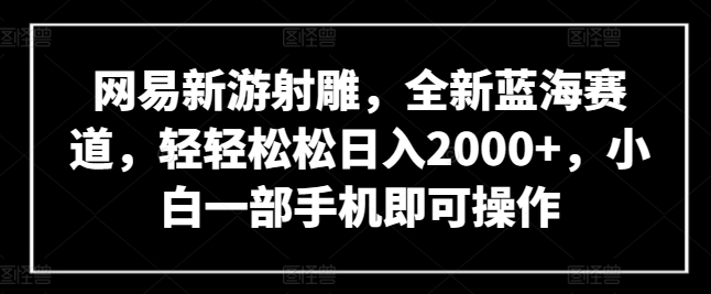网易新游射雕,全新蓝海赛道,轻轻松松日入2000+,小白一部手机即可操作【揭秘】-风淘社